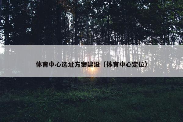 体育中心选址方案建设（体育中心定位）