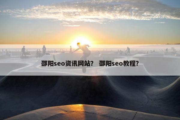 邵阳seo资讯网站？ 邵阳seo教程？