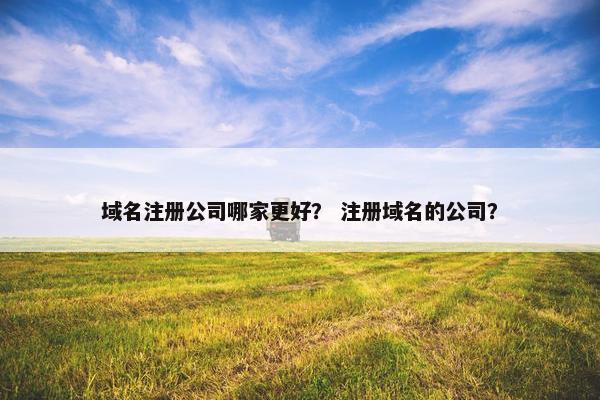 域名注册公司哪家更好？ 注册域名的公司？
