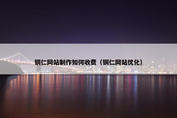 铜仁网站制作如何收费（铜仁网站优化）