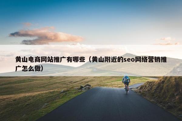 黄山电商网站推广有哪些（黄山附近的seo网络营销推广怎么做）