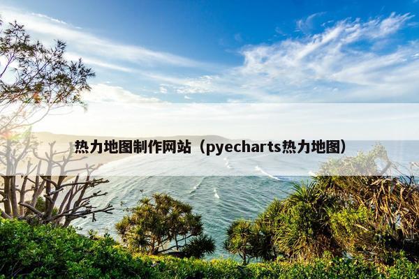 热力地图制作网站（pyecharts热力地图）