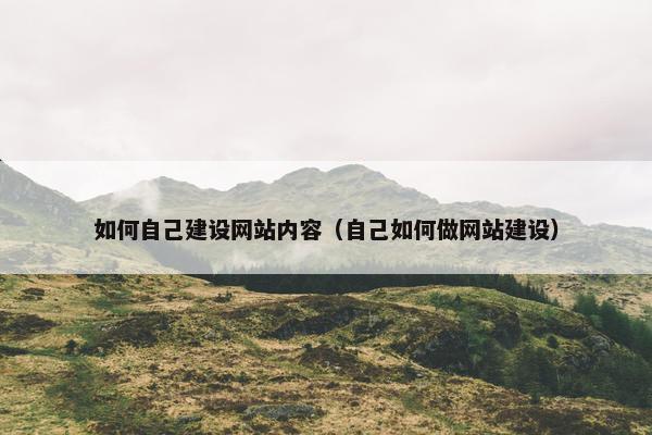 如何自己建设网站内容（自己如何做网站建设）