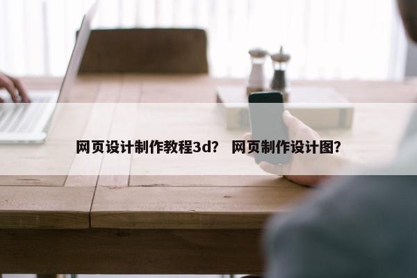 网页设计制作教程3d？ 网页制作设计图？
