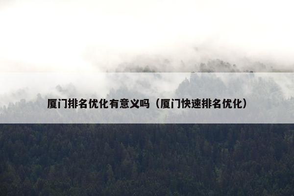 厦门排名优化有意义吗（厦门快速排名优化）