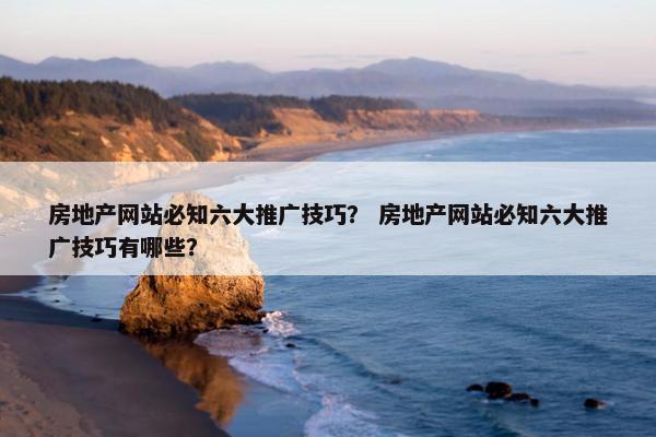房地产网站必知六大推广技巧？ 房地产网站必知六大推广技巧有哪些？