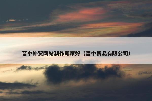 晋中外贸网站制作哪家好（晋中贸易有限公司）