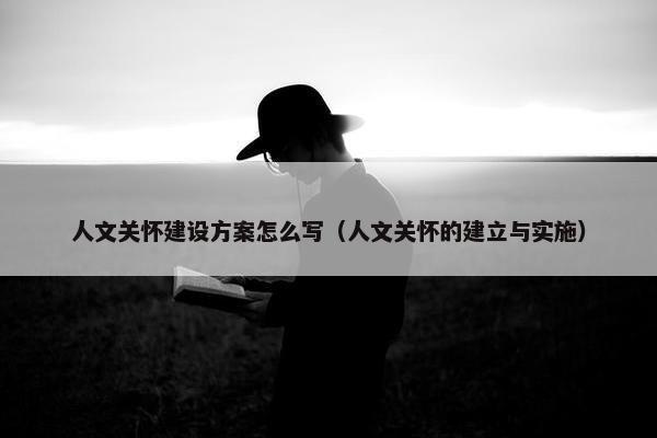 人文关怀建设方案怎么写（人文关怀的建立与实施）