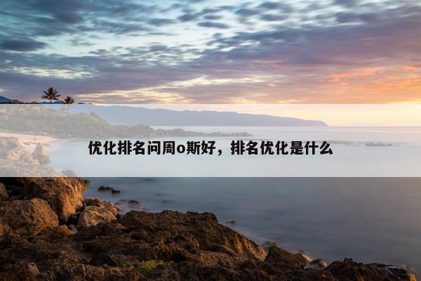 优化排名问周o斯好，排名优化是什么