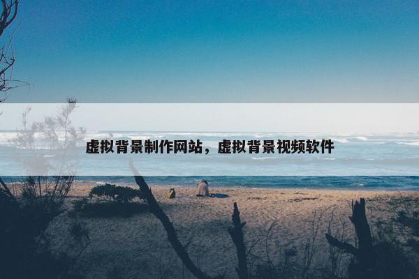 虚拟背景制作网站，虚拟背景视频软件