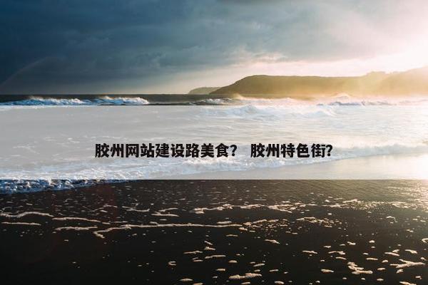 胶州网站建设路美食？ 胶州特色街？