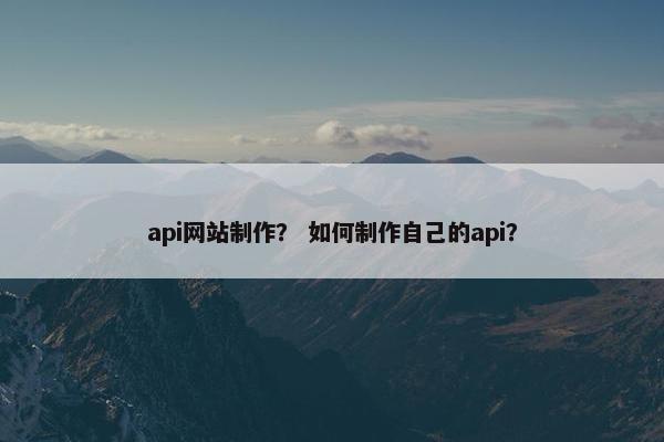 api网站制作？ 如何制作自己的api？