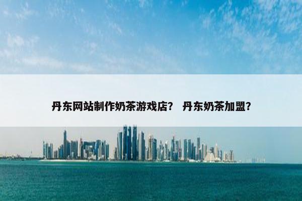 丹东网站制作奶茶游戏店？ 丹东奶茶加盟？