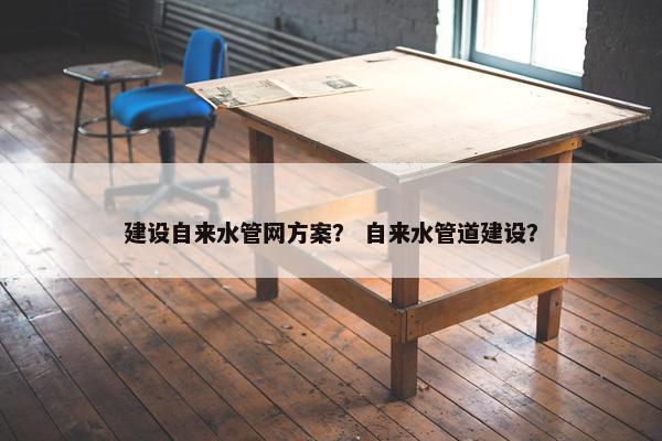 建设自来水管网方案？ 自来水管道建设？