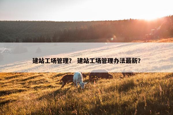 建站工场管理？ 建站工场管理办法最新？