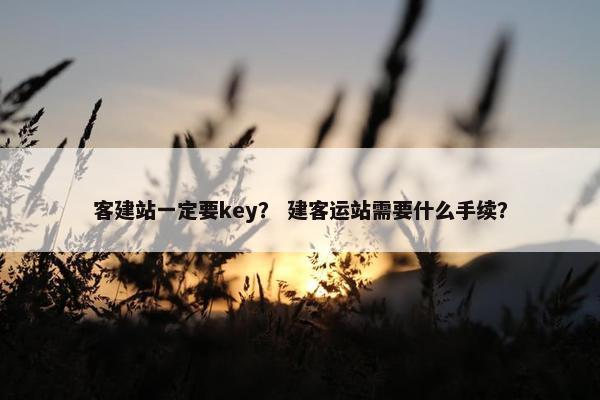客建站一定要key？ 建客运站需要什么手续？