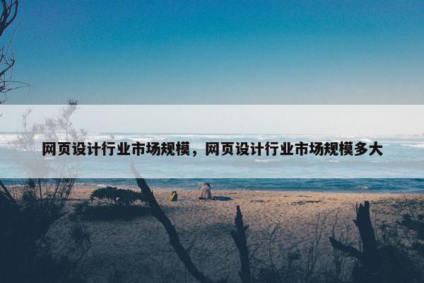 网页设计行业市场规模，网页设计行业市场规模多大