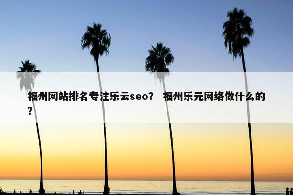 福州网站排名专注乐云seo？ 福州乐元网络做什么的？