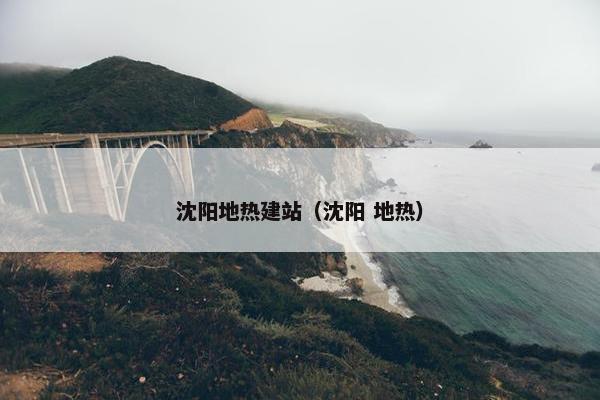 沈阳地热建站（沈阳 地热）