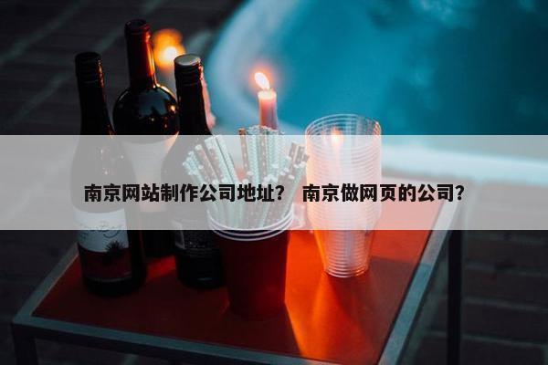 南京网站制作公司地址？ 南京做网页的公司？