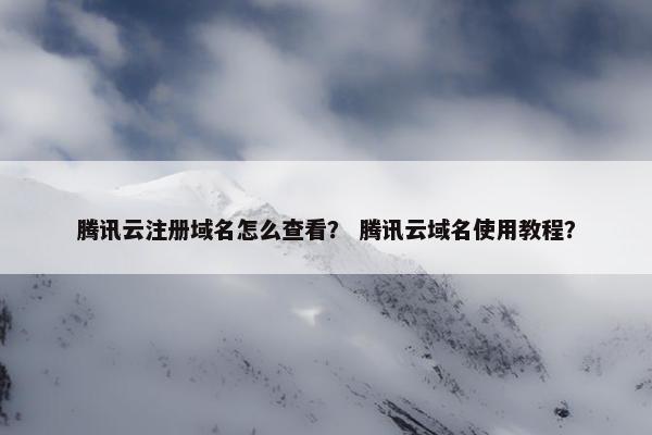 腾讯云注册域名怎么查看？ 腾讯云域名使用教程？