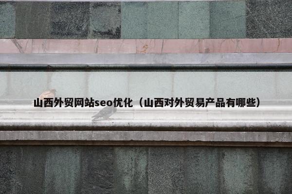 山西外贸网站seo优化（山西对外贸易产品有哪些）