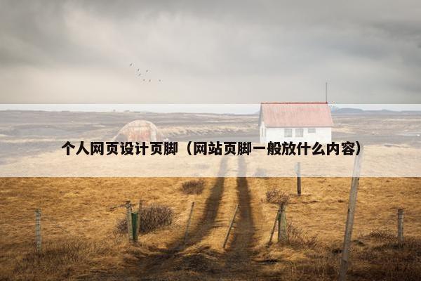 个人网页设计页脚（网站页脚一般放什么内容）
