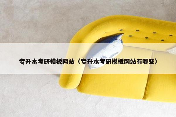 专升本考研模板网站（专升本考研模板网站有哪些）