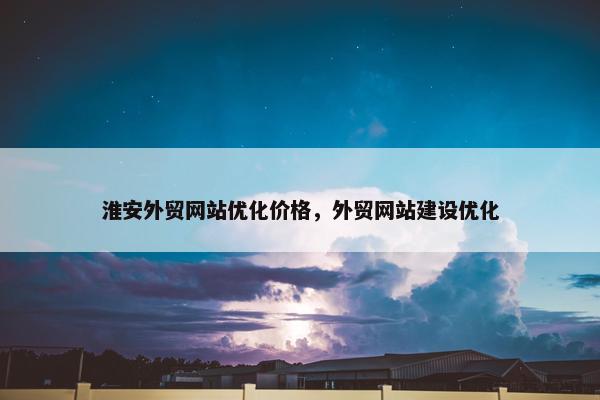 淮安外贸网站优化价格，外贸网站建设优化
