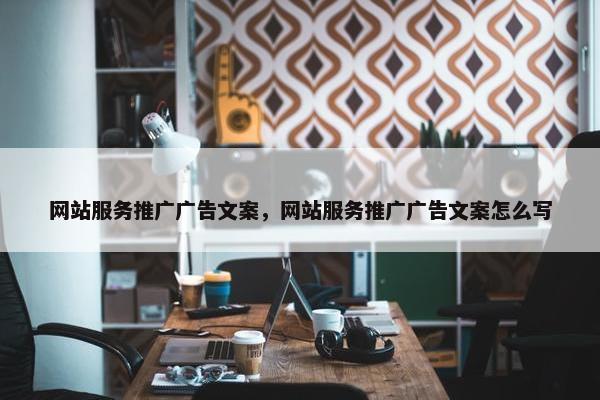 网站服务推广广告文案，网站服务推广广告文案怎么写