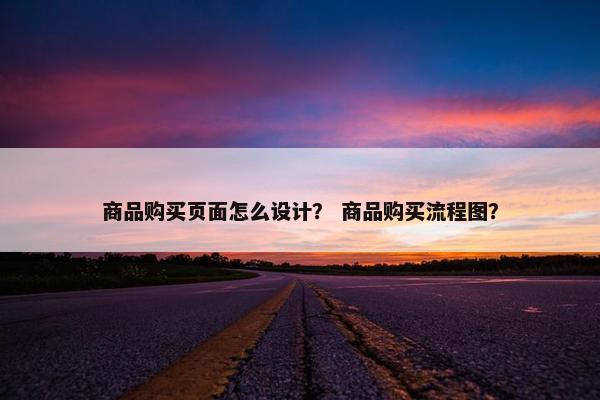 商品购买页面怎么设计？ 商品购买流程图？