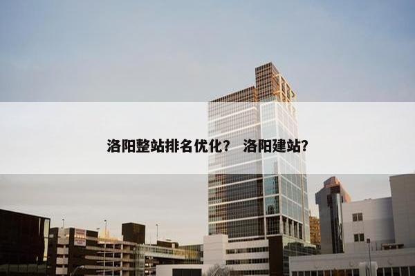洛阳整站排名优化？ 洛阳建站？