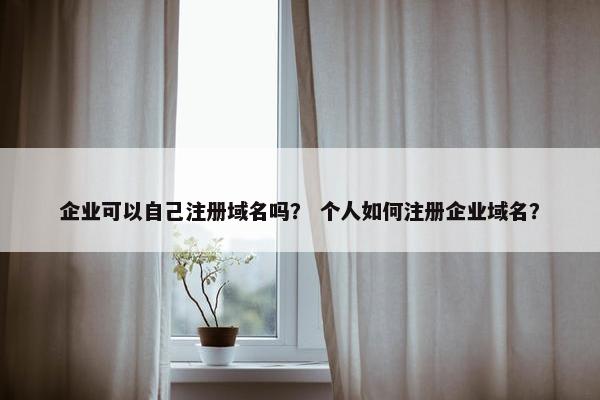 企业可以自己注册域名吗？ 个人如何注册企业域名？