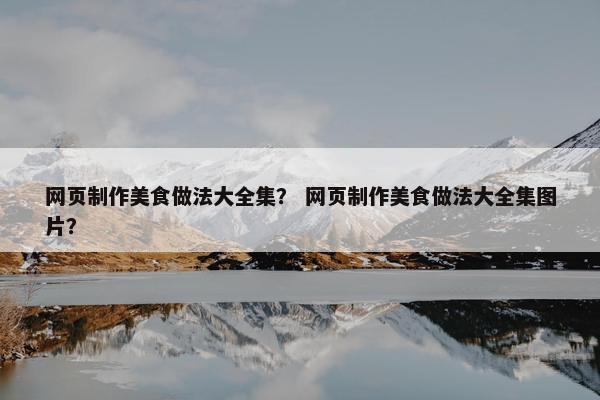 网页制作美食做法大全集？ 网页制作美食做法大全集图片？