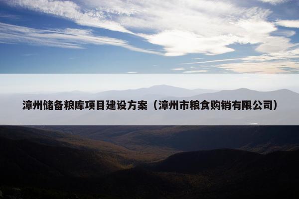 漳州储备粮库项目建设方案（漳州市粮食购销有限公司）