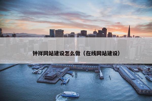 钟祥网站建设怎么做（在线网站建设）