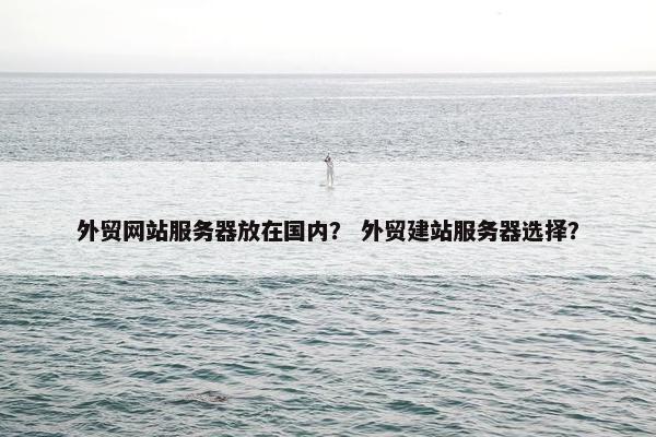 外贸网站服务器放在国内？ 外贸建站服务器选择？
