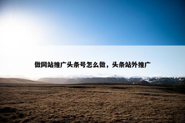 做网站推广头条号怎么做，头条站外推广