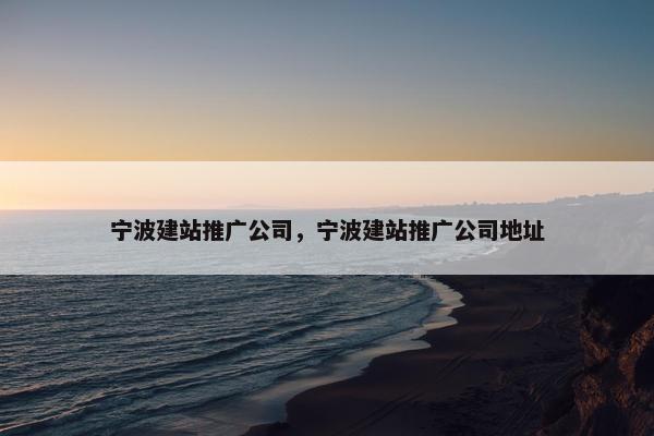 宁波建站推广公司，宁波建站推广公司地址