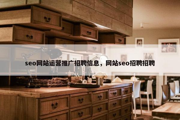 seo网站运营推广招聘信息，网站seo招聘招聘