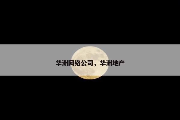 华洲网络公司，华洲地产