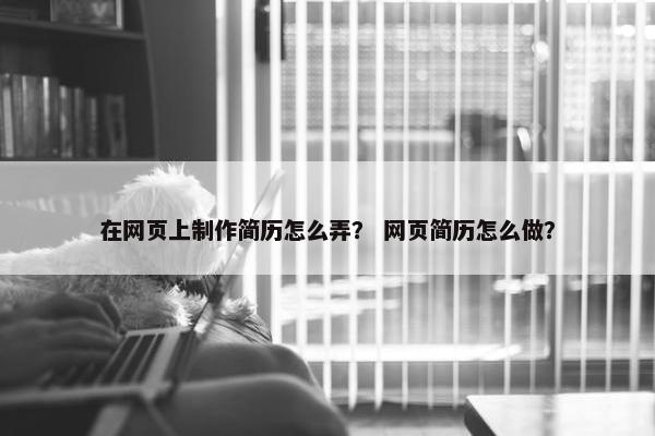 在网页上制作简历怎么弄？ 网页简历怎么做？