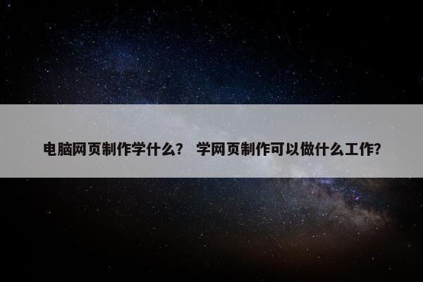 电脑网页制作学什么？ 学网页制作可以做什么工作？
