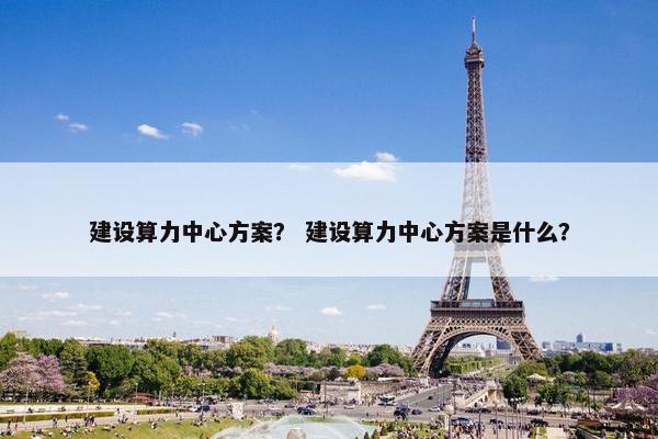 建设算力中心方案？ 建设算力中心方案是什么？