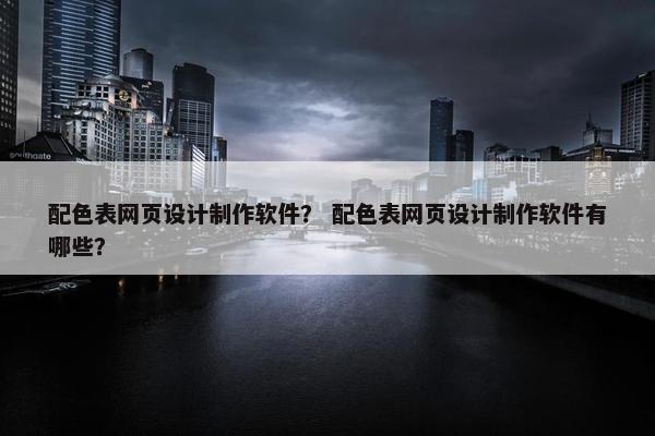配色表网页设计制作软件？ 配色表网页设计制作软件有哪些？
