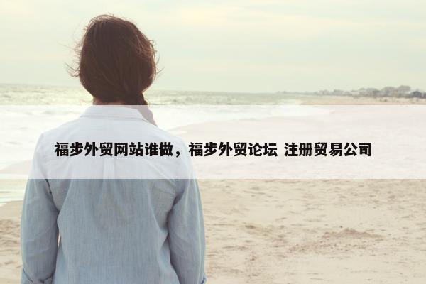 福步外贸网站谁做，福步外贸论坛 注册贸易公司