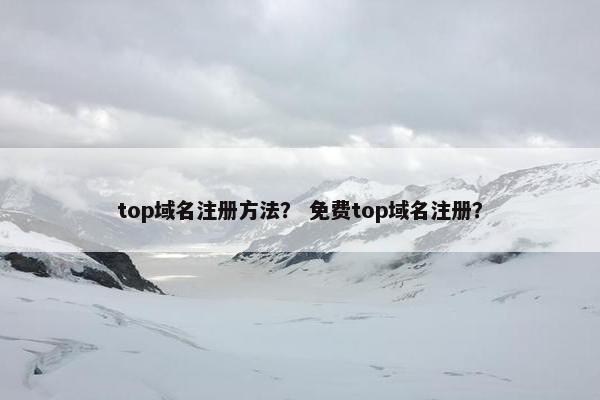 top域名注册方法？ 免费top域名注册？