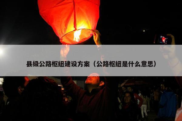 县级公路枢纽建设方案（公路枢纽是什么意思）