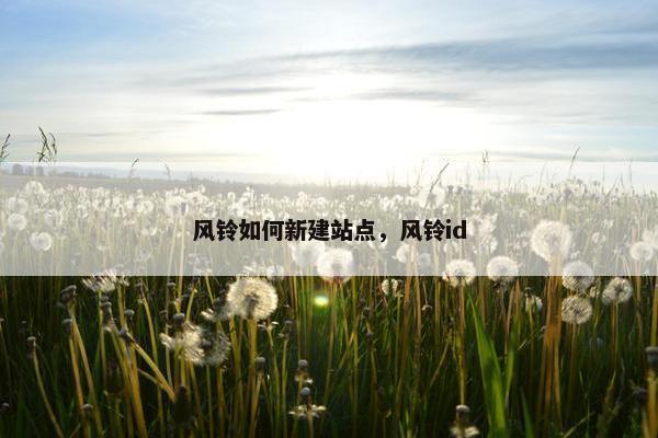 风铃如何新建站点，风铃id
