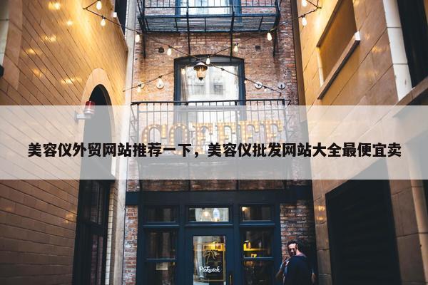美容仪外贸网站推荐一下，美容仪批发网站大全最便宜卖